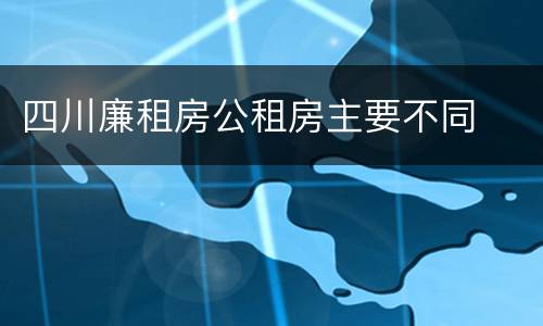 四川廉租房公租房主要不同