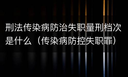 刑法传染病防治失职量刑档次是什么（传染病防控失职罪）