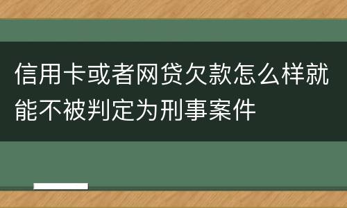 信用卡或者网贷欠款怎么样就能不被判定为刑事案件