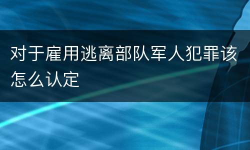 对于雇用逃离部队军人犯罪该怎么认定