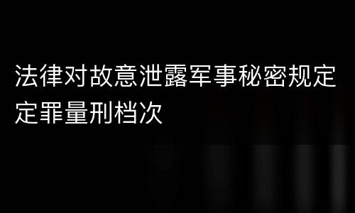 法律对故意泄露军事秘密规定定罪量刑档次