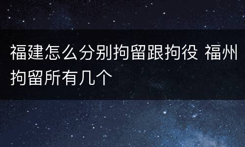 福建怎么分别拘留跟拘役 福州拘留所有几个