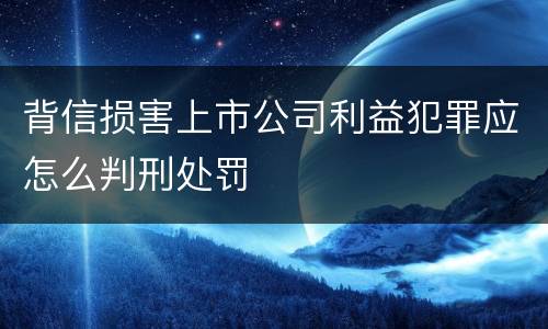 背信损害上市公司利益犯罪应怎么判刑处罚