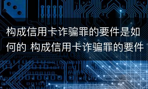 构成信用卡诈骗罪的要件是如何的 构成信用卡诈骗罪的要件是如何的呢