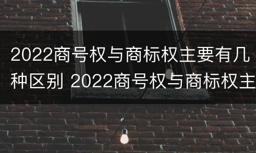 2022商号权与商标权主要有几种区别 2022商号权与商标权主要有几种区别在于