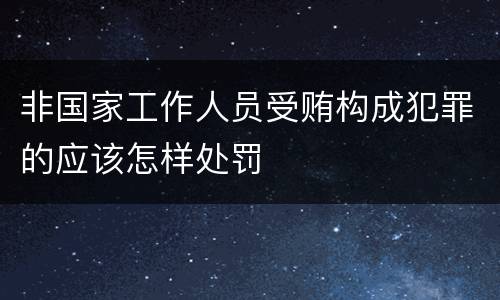 非国家工作人员受贿构成犯罪的应该怎样处罚