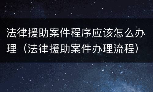 法律援助案件程序应该怎么办理（法律援助案件办理流程）