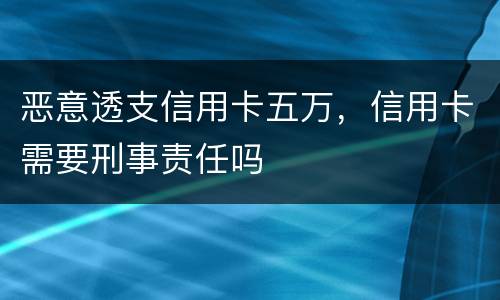 恶意透支信用卡五万，信用卡需要刑事责任吗