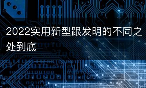 2022实用新型跟发明的不同之处到底