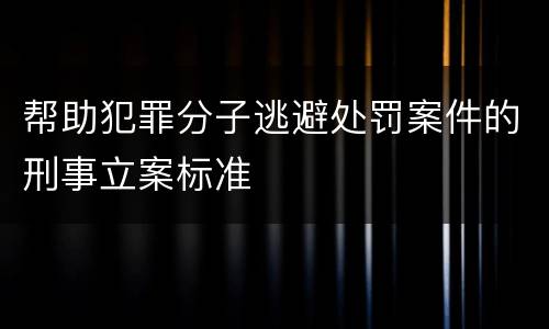 帮助犯罪分子逃避处罚案件的刑事立案标准