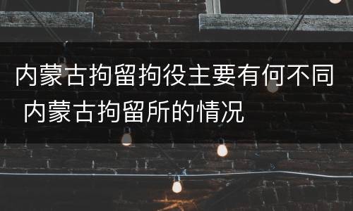 内蒙古拘留拘役主要有何不同 内蒙古拘留所的情况