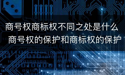 商号权商标权不同之处是什么 商号权的保护和商标权的保护一样是全国性范围的