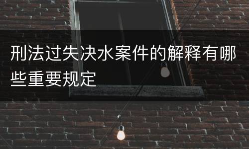 刑法过失决水案件的解释有哪些重要规定