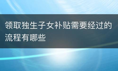 领取独生子女补贴需要经过的流程有哪些