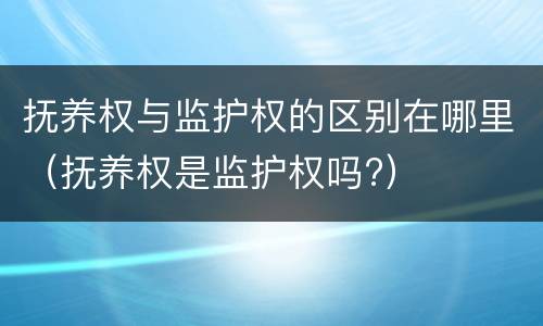 抚养权与监护权的区别在哪里（抚养权是监护权吗?）