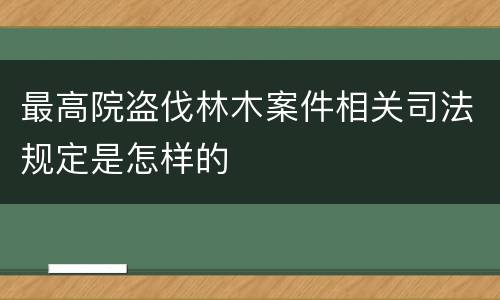 最高院盗伐林木案件相关司法规定是怎样的