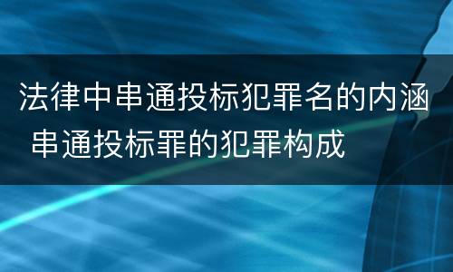 法律中串通投标犯罪名的内涵 串通投标罪的犯罪构成