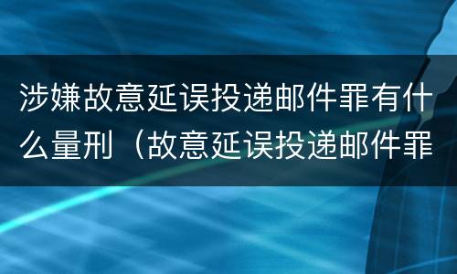 涉嫌故意延误投递邮件罪有什么量刑（故意延误投递邮件罪的立案标准）