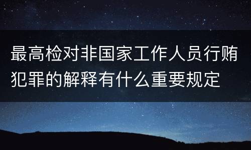 最高检对非国家工作人员行贿犯罪的解释有什么重要规定