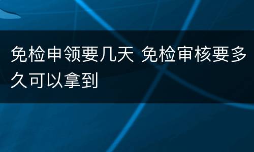 免检申领要几天 免检审核要多久可以拿到