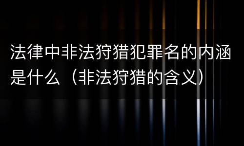 法律中非法狩猎犯罪名的内涵是什么（非法狩猎的含义）