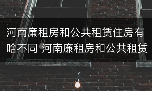 河南廉租房和公共租赁住房有啥不同 河南廉租房和公共租赁住房有啥不同吗