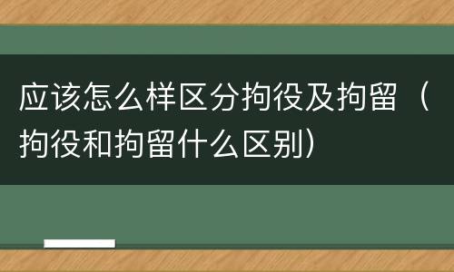 应该怎么样区分拘役及拘留（拘役和拘留什么区别）