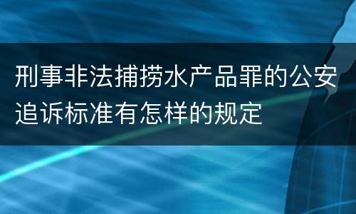 刑事非法捕捞水产品罪的公安追诉标准有怎样的规定