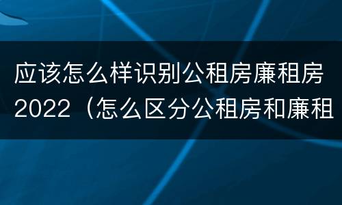 应该怎么样识别公租房廉租房2022（怎么区分公租房和廉租房）