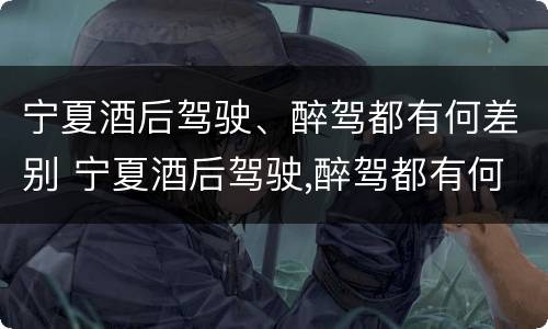 宁夏酒后驾驶、醉驾都有何差别 宁夏酒后驾驶,醉驾都有何差别呢