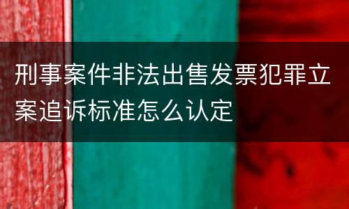 刑事案件非法出售发票犯罪立案追诉标准怎么认定