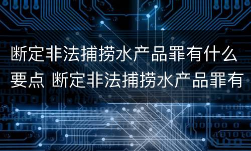 断定非法捕捞水产品罪有什么要点 断定非法捕捞水产品罪有什么要点吗