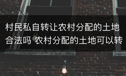 村民私自转让农村分配的土地合法吗 农村分配的土地可以转让使用权吗