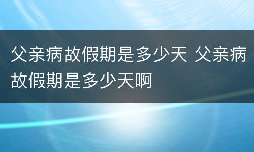 父亲病故假期是多少天 父亲病故假期是多少天啊