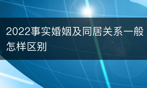 2022事实婚姻及同居关系一般怎样区别