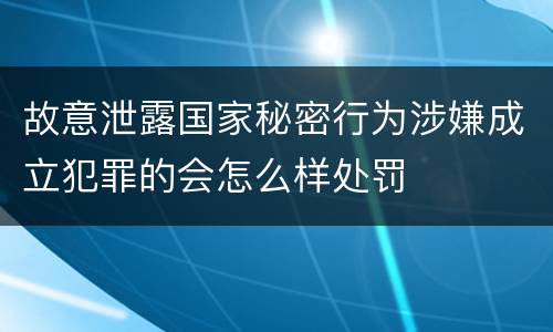 故意泄露国家秘密行为涉嫌成立犯罪的会怎么样处罚