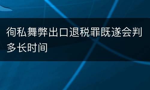 徇私舞弊出口退税罪既遂会判多长时间