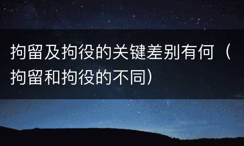 拘留及拘役的关键差别有何（拘留和拘役的不同）