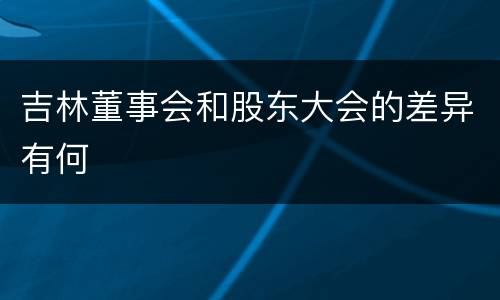 吉林董事会和股东大会的差异有何