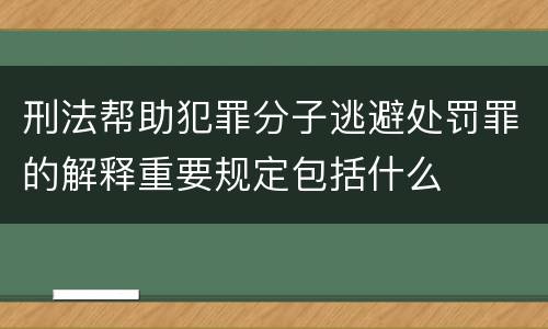 刑法帮助犯罪分子逃避处罚罪的解释重要规定包括什么