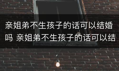 亲姐弟不生孩子的话可以结婚吗 亲姐弟不生孩子的话可以结婚吗女生