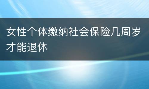 女性个体缴纳社会保险几周岁才能退休