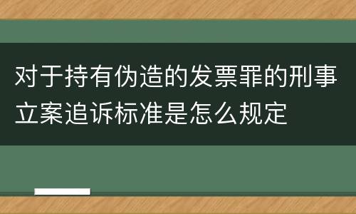 对于持有伪造的发票罪的刑事立案追诉标准是怎么规定