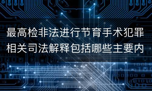 最高检非法进行节育手术犯罪相关司法解释包括哪些主要内容