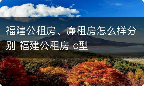 福建公租房、廉租房怎么样分别 福建公租房 c型