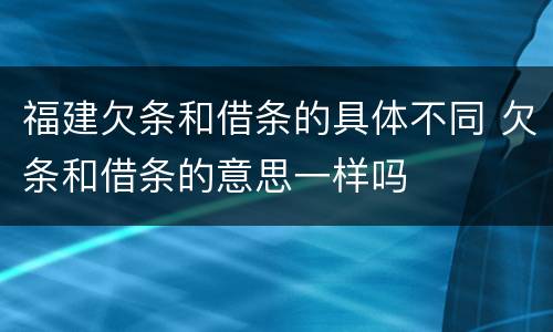 福建欠条和借条的具体不同 欠条和借条的意思一样吗