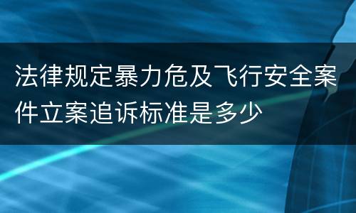 法律规定暴力危及飞行安全案件立案追诉标准是多少