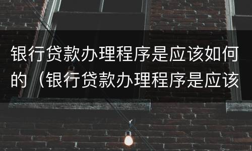 银行贷款办理程序是应该如何的（银行贷款办理程序是应该如何的呢）