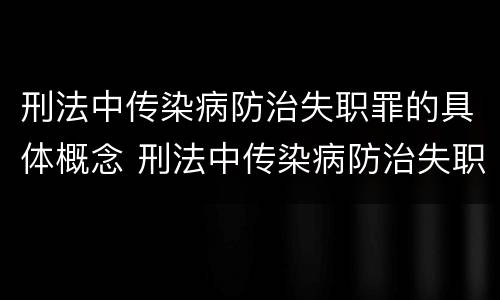 刑法中传染病防治失职罪的具体概念 刑法中传染病防治失职罪的具体概念是什么