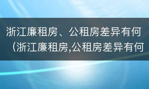 浙江廉租房、公租房差异有何（浙江廉租房,公租房差异有何规定）